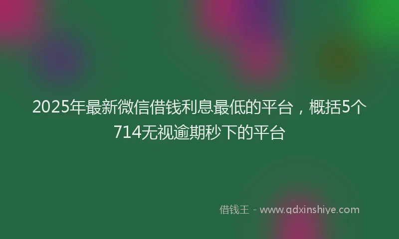 2025年最新微信借钱利息最低的平台，概括5个714无视逾期秒下的平台