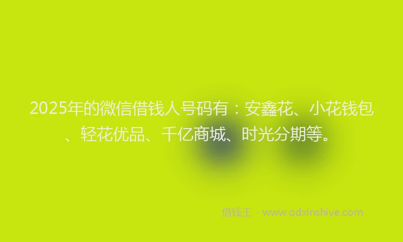 2025年的微信借钱人号码有：安鑫花、小花钱包、轻花优品、千亿商城、时光分期等。