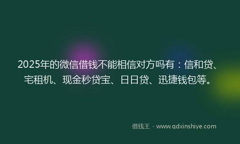 2025年的微信借钱不能相信对方吗有：信和贷、宅租机、现金秒贷宝、日日贷、迅捷钱包等。