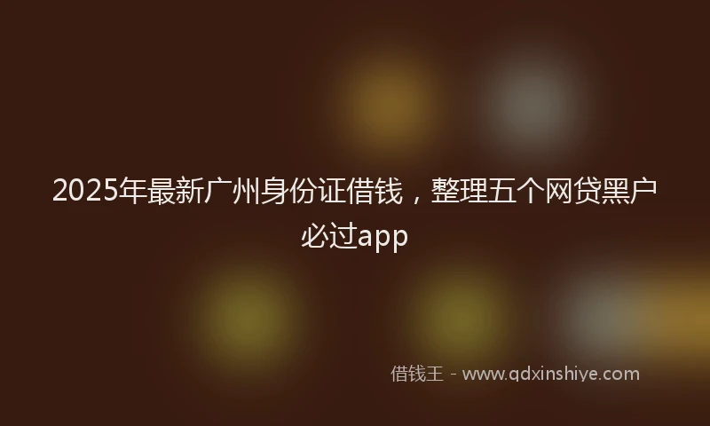 2025年最新广州身份证借钱，整理五个网贷黑户必过app