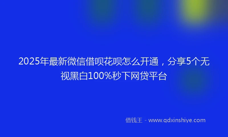 2025年最新微信借呗花呗怎么开通，分享5个无视黑白100%秒下网贷平台