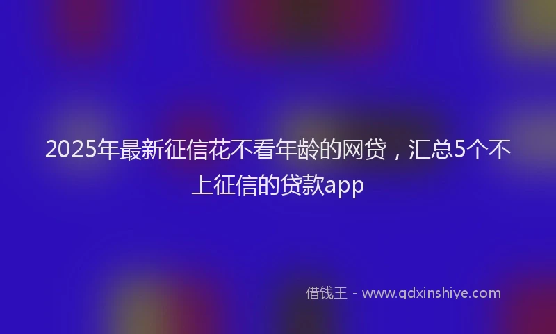 2025年最新征信花不看年龄的网贷，汇总5个不上征信的贷款app