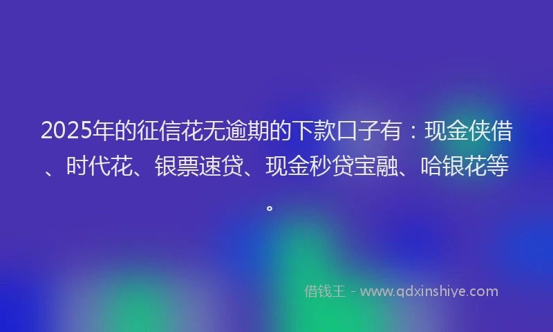 2025年的征信花无逾期的下款口子有：现金侠借、时代花、银票速贷、现金秒贷宝融、哈银花等。