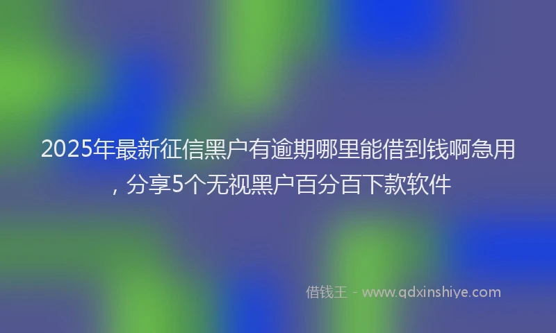 2025年最新征信黑户有逾期哪里能借到钱啊急用，分享5个无视黑户百分百下款软件