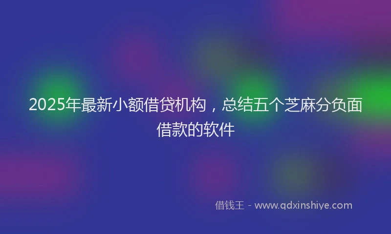 2025年最新小额借贷机构，总结五个芝麻分负面借款的软件