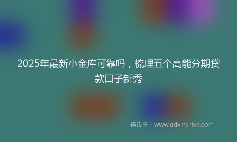 2025年最新小金库可靠吗，梳理五个高能分期贷款口子新秀