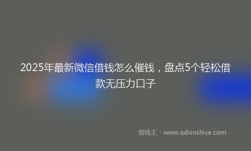 2025年最新微信借钱怎么催钱，盘点5个轻松借款无压力口子