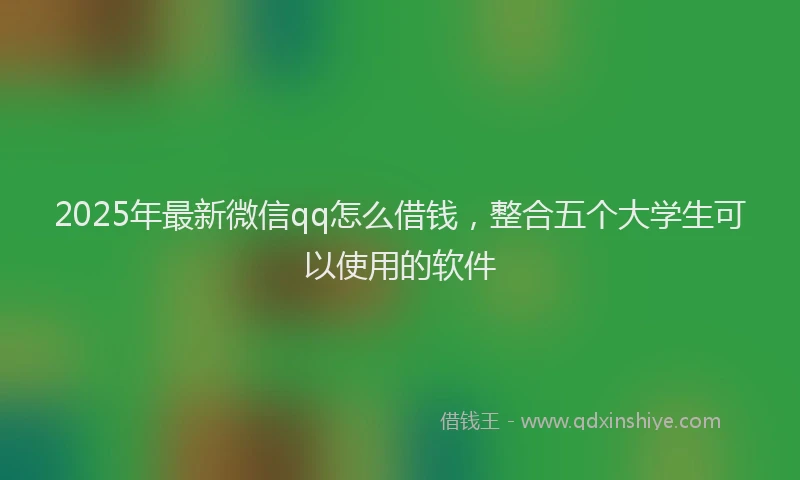 2025年最新微信qq怎么借钱，整合五个大学生可以使用的软件