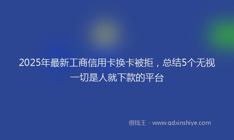 2025年最新工商信用卡换卡被拒，总结5个无视一切是人就下款的平台