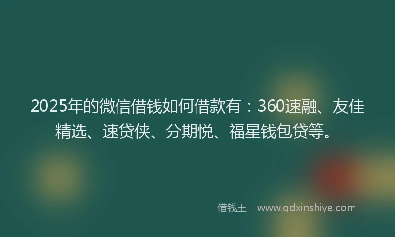 2025年的微信借钱如何借款有：360速融、友佳精选、速贷侠、分期悦、福星钱包贷等。