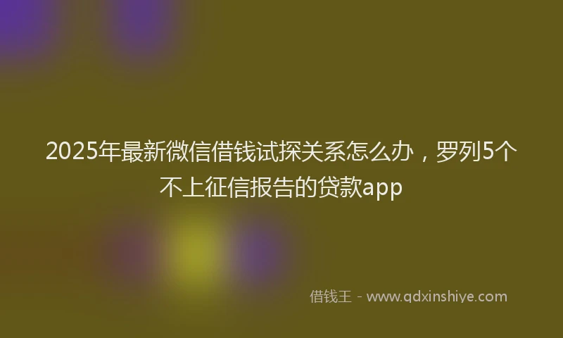 2025年最新微信借钱试探关系怎么办，罗列5个不上征信报告的贷款app