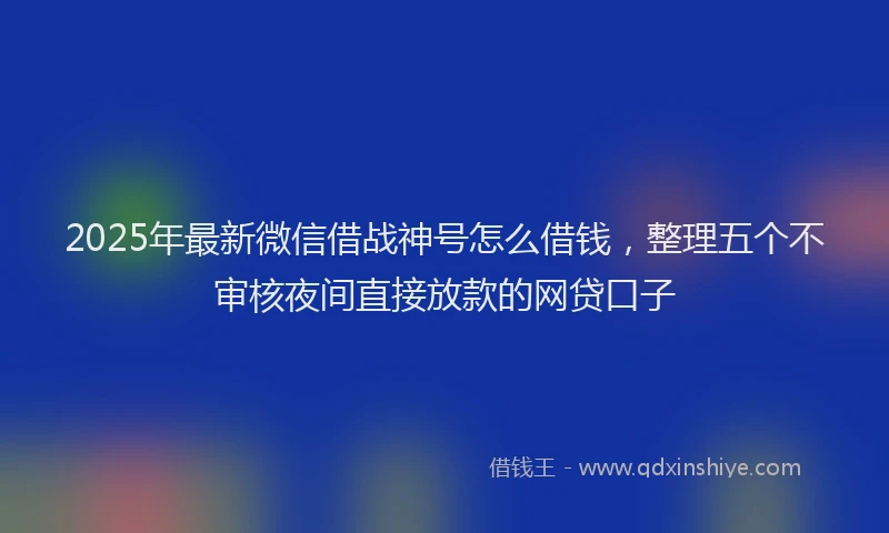 2025年最新微信借战神号怎么借钱，整理五个不审核夜间直接放款的网贷口子