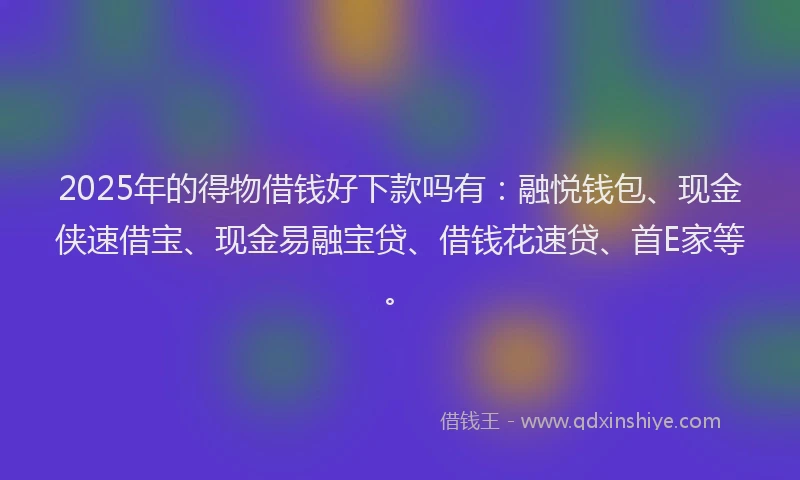 2025年的得物借钱好下款吗有：融悦钱包、现金侠速借宝、现金易融宝贷、借钱花速贷、首E家等。