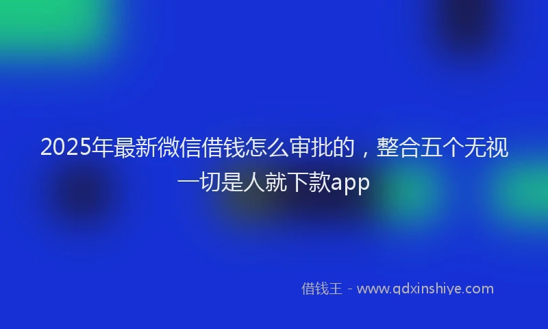 2025年最新微信借钱怎么审批的，整合五个无视一切是人就下款app