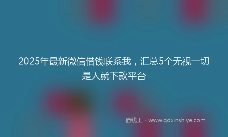 2025年最新微信借钱联系我，汇总5个无视一切是人就下款平台