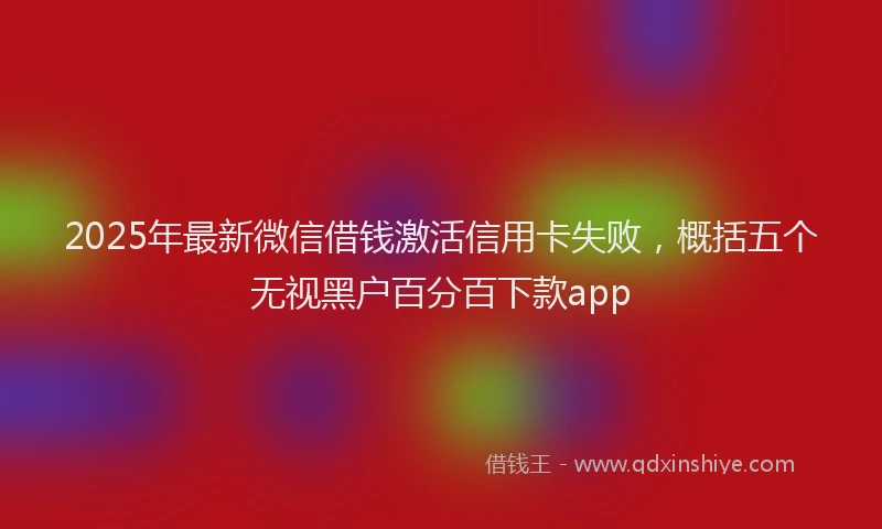 2025年最新微信借钱激活信用卡失败，概括五个无视黑户百分百下款app