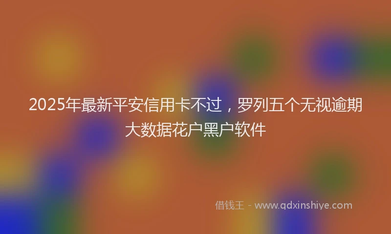 2025年最新平安信用卡不过，罗列五个无视逾期大数据花户黑户软件