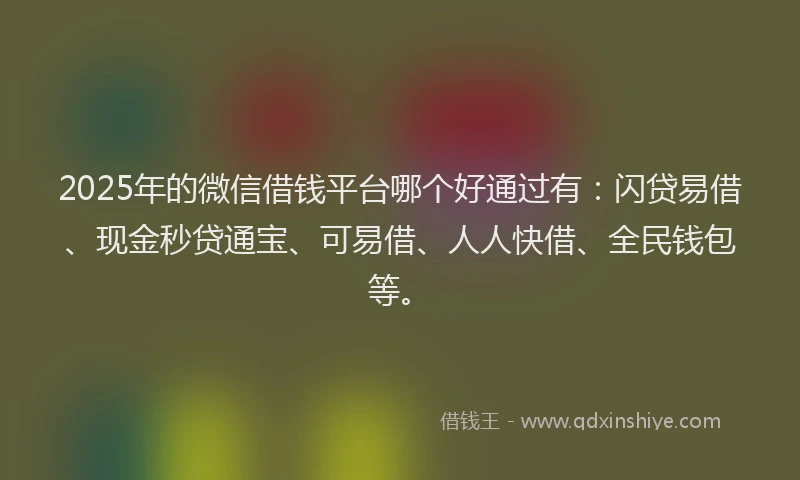 2025年的微信借钱平台哪个好通过有：闪贷易借、现金秒贷通宝、可易借、人人快借、全民钱包等。