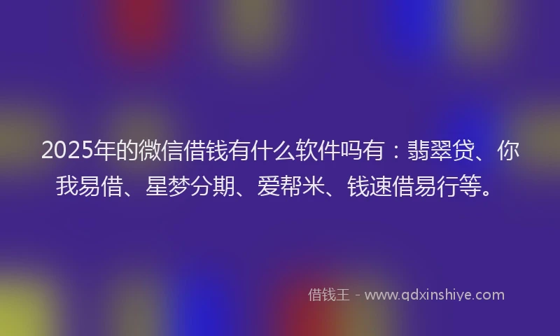 2025年的微信借钱有什么软件吗有：翡翠贷、你我易借、星梦分期、爱帮米、钱速借易行等。