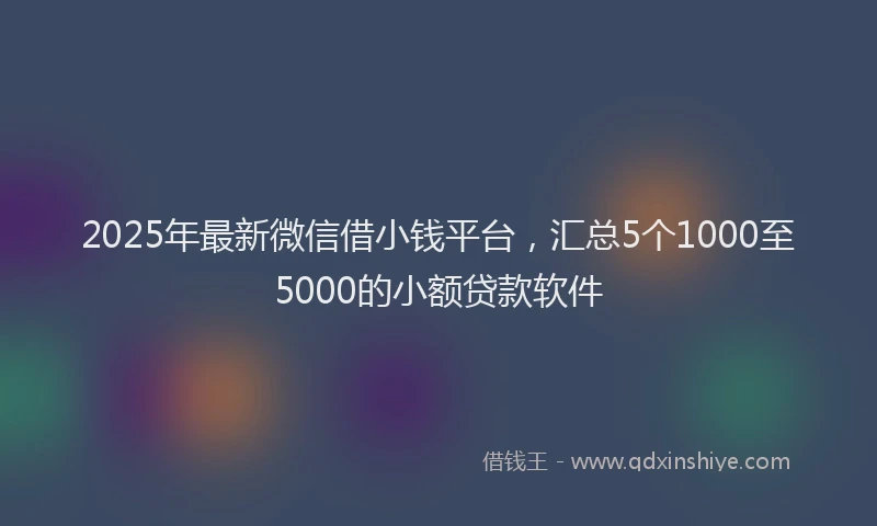 2025年最新微信借小钱平台，汇总5个1000至5000的小额贷款软件