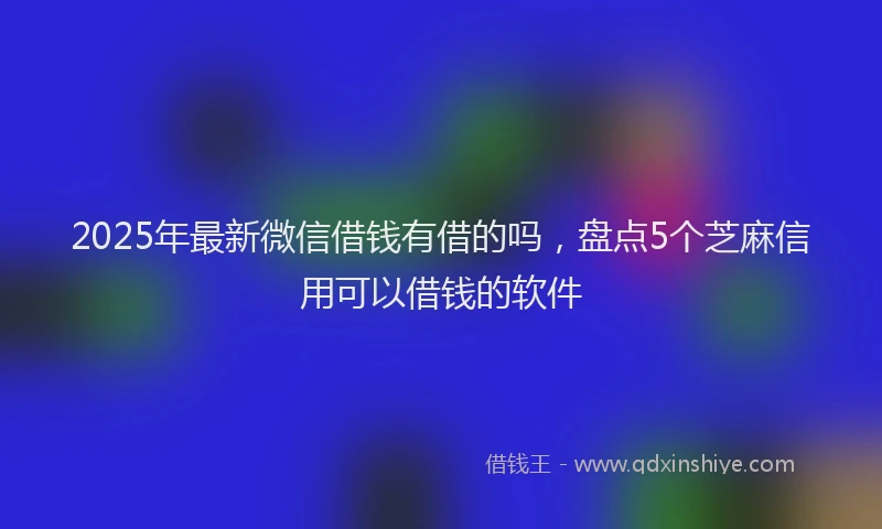 2025年最新微信借钱有借的吗，盘点5个芝麻信用可以借钱的软件