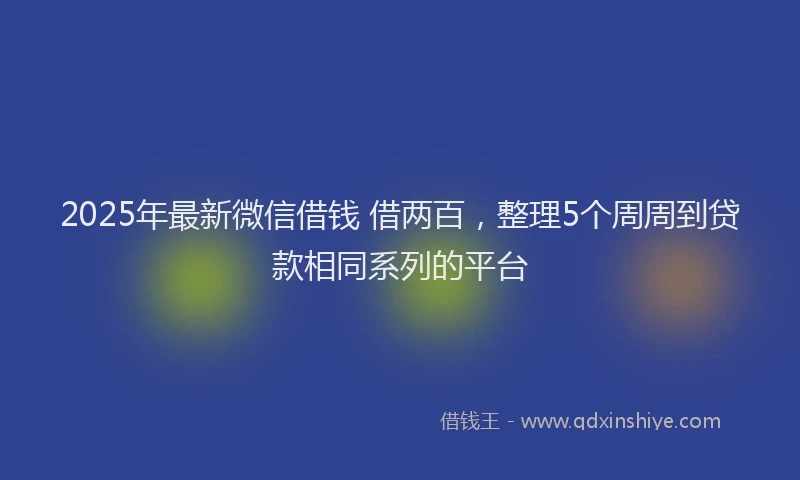 2025年最新微信借钱 借两百，整理5个周周到贷款相同系列的平台
