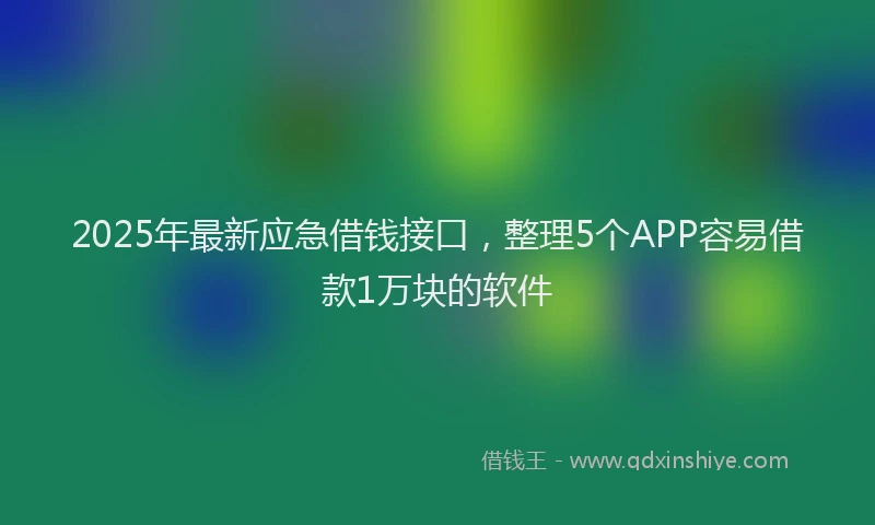 2025年最新应急借钱接口，整理5个APP容易借款1万块的软件