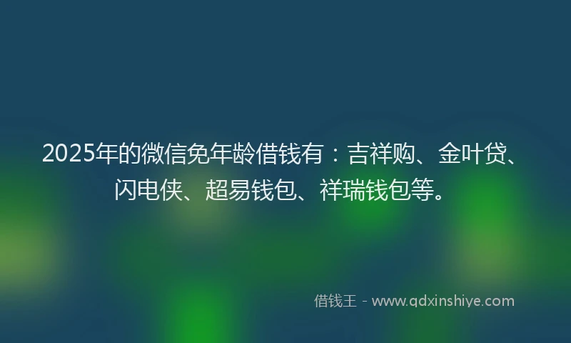 2025年的微信免年龄借钱有：吉祥购、金叶贷、闪电侠、超易钱包、祥瑞钱包等。