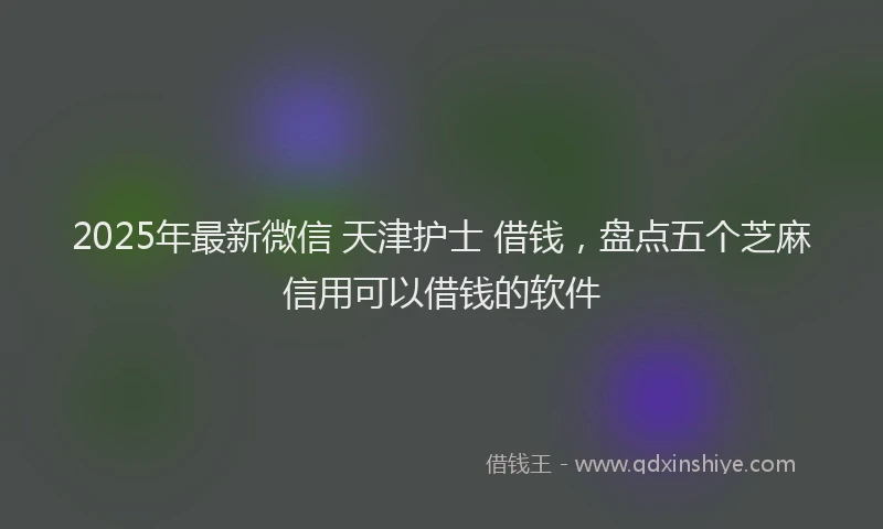 2025年最新微信 天津护士 借钱，盘点五个芝麻信用可以借钱的软件