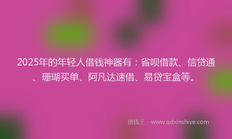 2025年的年轻人借钱神器有：省呗借款、信贷通、珊瑚买单、阿凡达速借、易贷宝盒等。