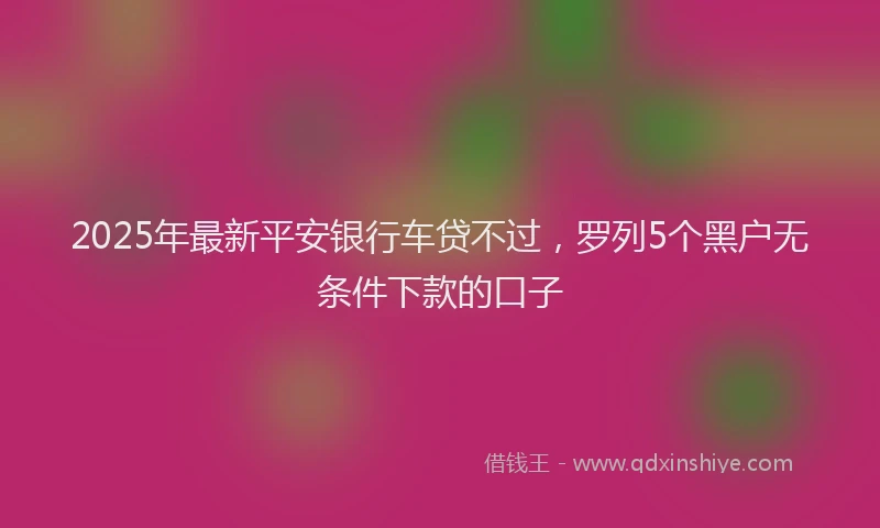 2025年最新平安银行车贷不过，罗列5个黑户无条件下款的口子