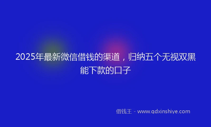 2025年最新微信借钱的渠道，归纳五个无视双黑能下款的口子