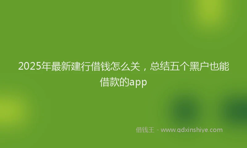 2025年最新建行借钱怎么关，总结五个黑户也能借款的app