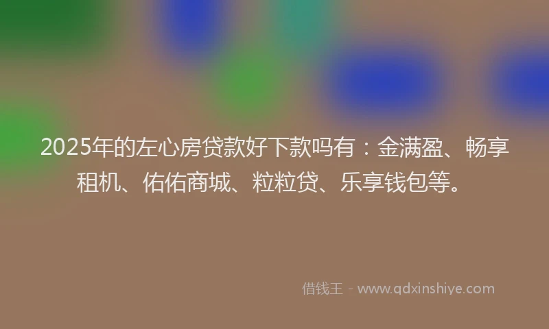 2025年的左心房贷款好下款吗有：金满盈、畅享租机、佑佑商城、粒粒贷、乐享钱包等。