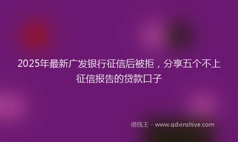 2025年最新广发银行征信后被拒，分享五个不上征信报告的贷款口子