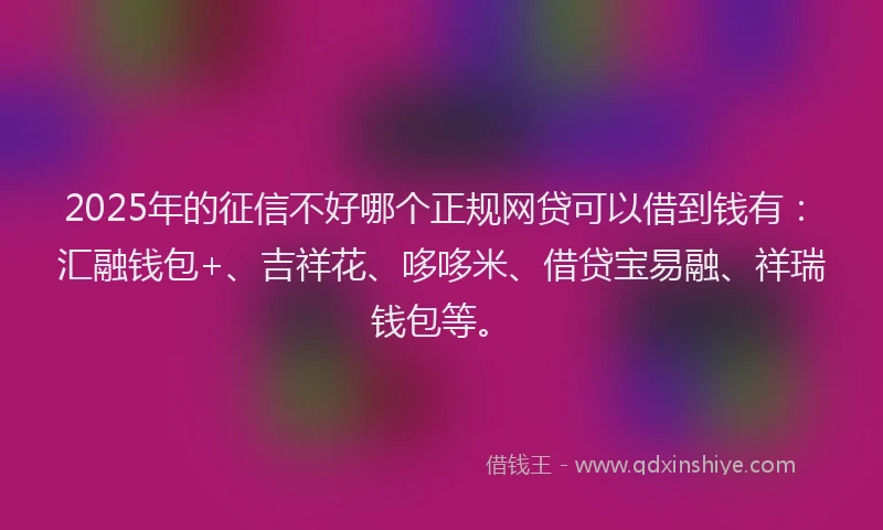 2025年的征信不好哪个正规网贷可以借到钱有：汇融钱包+、吉祥花、哆哆米、借贷宝易融、祥瑞钱包等。