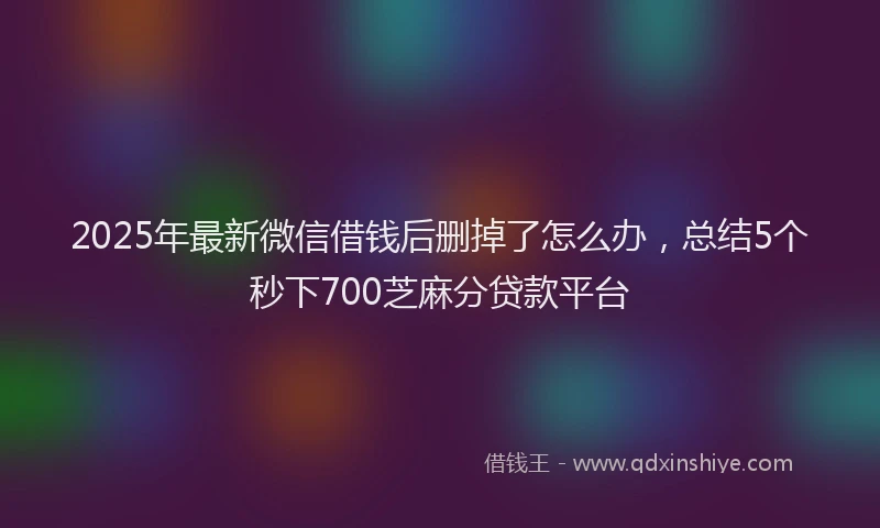2025年最新微信借钱后删掉了怎么办，总结5个秒下700芝麻分贷款平台