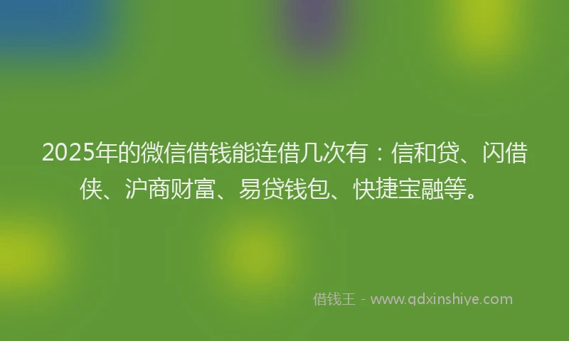2025年的微信借钱能连借几次有：信和贷、闪借侠、沪商财富、易贷钱包、快捷宝融等。