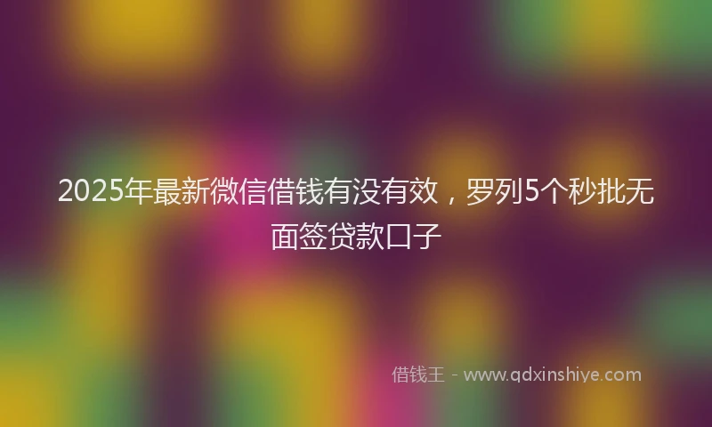 2025年最新微信借钱有没有效，罗列5个秒批无面签贷款口子