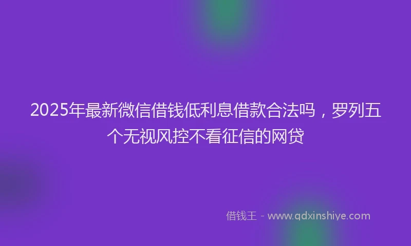 2025年最新微信借钱低利息借款合法吗，罗列五个无视风控不看征信的网贷