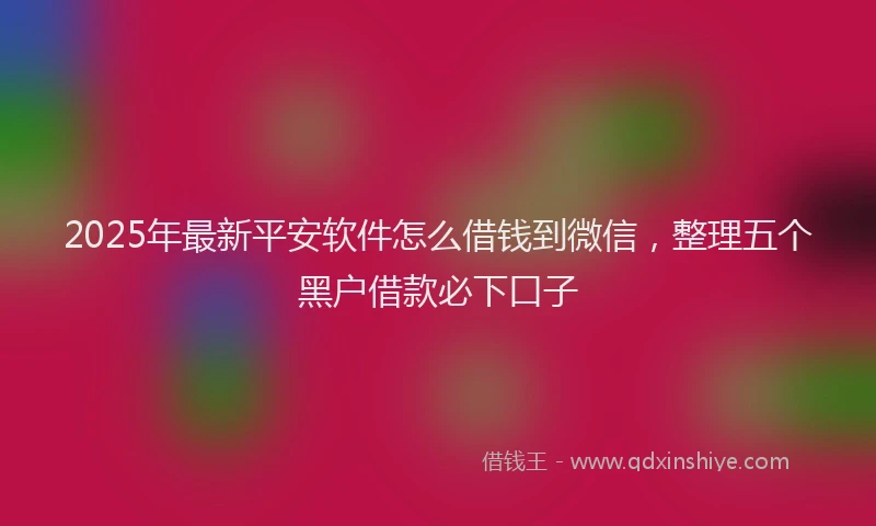2025年最新平安软件怎么借钱到微信，整理五个黑户借款必下口子