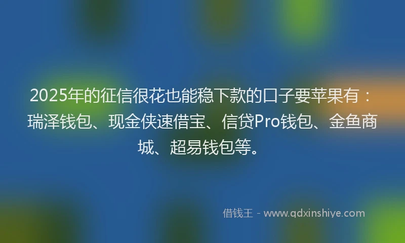 2025年的征信很花也能稳下款的口子要苹果有：瑞泽钱包、现金侠速借宝、信贷Pro钱包、金鱼商城、超易钱包等。