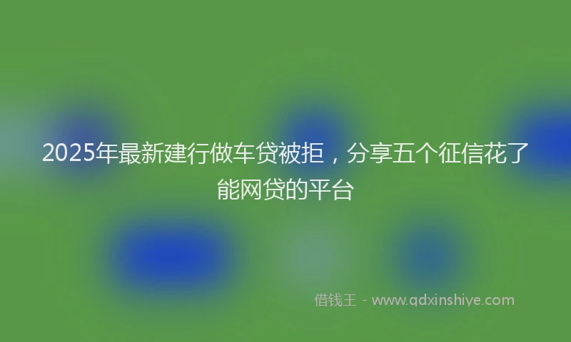 2025年最新建行做车贷被拒，分享五个征信花了能网贷的平台
