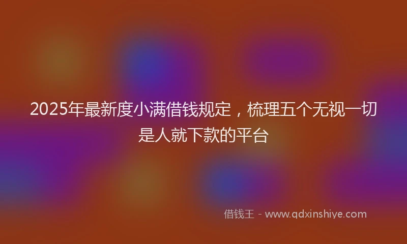 2025年最新度小满借钱规定，梳理五个无视一切是人就下款的平台