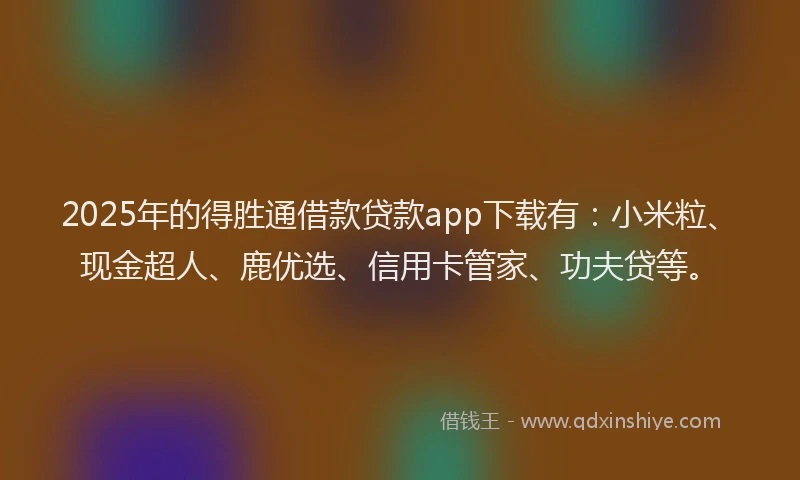 2025年的得胜通借款贷款app下载有：小米粒、现金超人、鹿优选、信用卡管家、功夫贷等。