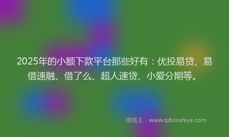 2025年的小额下款平台那些好有：优投易贷、易借速融、借了么、超人速贷、小爱分期等。