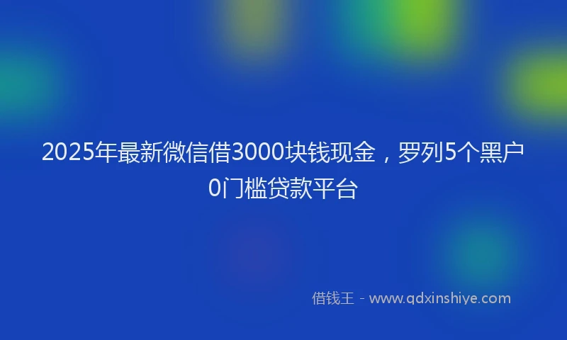 2025年最新微信借3000块钱现金，罗列5个黑户0门槛贷款平台