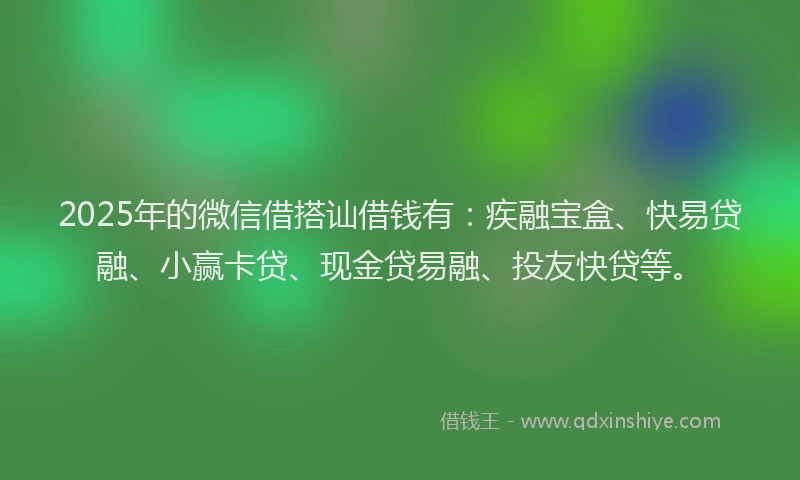 2025年的微信借搭讪借钱有：疾融宝盒、快易贷融、小赢卡贷、现金贷易融、投友快贷等。