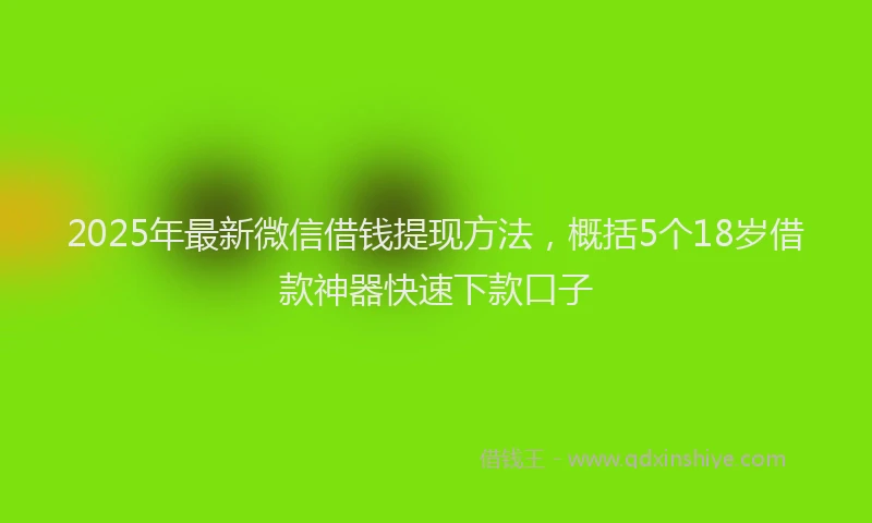 2025年最新微信借钱提现方法，概括5个18岁借款神器快速下款口子