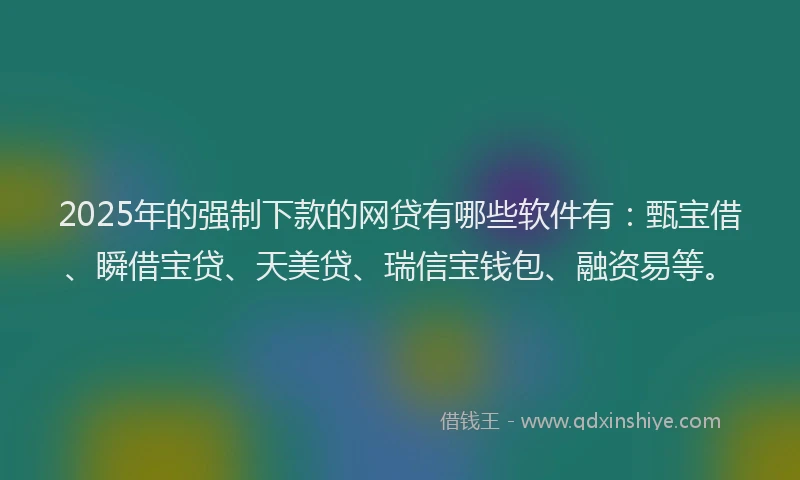 2025年的强制下款的网贷有哪些软件有：甄宝借、瞬借宝贷、天美贷、瑞信宝钱包、融资易等。